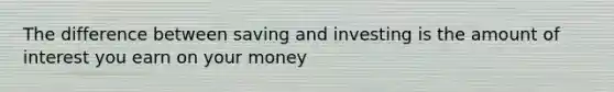 The difference between saving and investing is the amount of interest you earn on your money