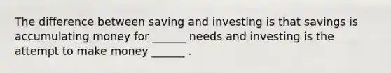 The difference between saving and investing is that savings is accumulating money for ______ needs and investing is the attempt to make money ______ .