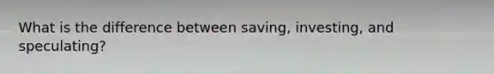 What is the difference between saving, investing, and speculating?