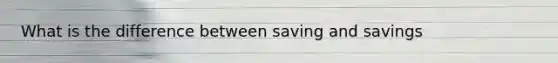 What is the difference between saving and savings