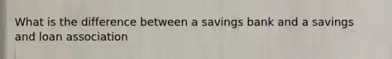 What is the difference between a savings bank and a savings and loan association