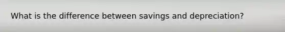 What is the difference between savings and depreciation?