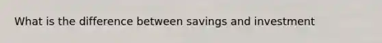 What is the difference between savings and investment