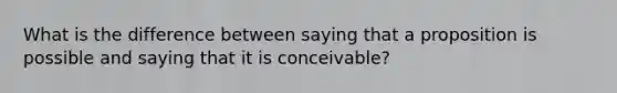 What is the difference between saying that a proposition is possible and saying that it is conceivable?