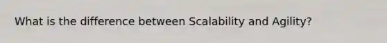 What is the difference between Scalability and Agility?