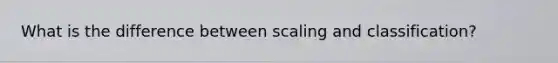What is the difference between scaling and classification?