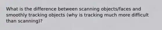 What is the difference between scanning objects/faces and smoothly tracking objects (why is tracking much more difficult than scanning)?