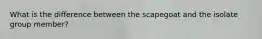 What is the difference between the scapegoat and the isolate group member?