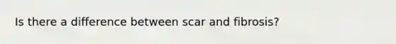 Is there a difference between scar and fibrosis?