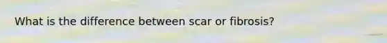 What is the difference between scar or fibrosis?