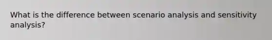 What is the difference between scenario analysis and sensitivity analysis?