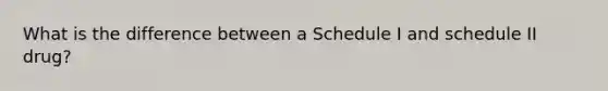 What is the difference between a Schedule I and schedule II drug?