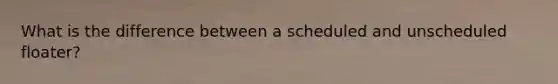 What is the difference between a scheduled and unscheduled floater?