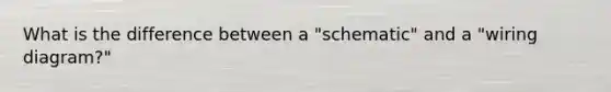 What is the difference between a "schematic" and a "wiring diagram?"