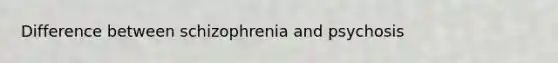 Difference between schizophrenia and psychosis