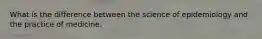 What is the difference between the science of epidemiology and the practice of medicine.