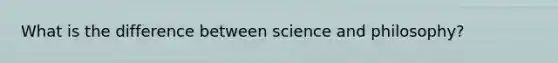 What is the difference between science and philosophy?