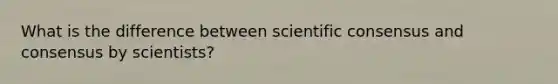 What is the difference between scientific consensus and consensus by scientists?