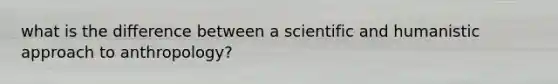 what is the difference between a scientific and humanistic approach to anthropology?