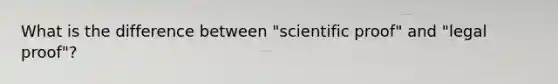 What is the difference between "scientific proof" and "legal proof"?