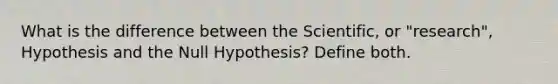 What is the difference between the Scientific, or "research", Hypothesis and the Null Hypothesis? Define both.