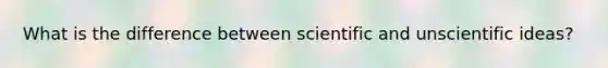 What is the difference between scientific and unscientific ideas?