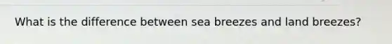 What is the difference between sea breezes and land breezes?