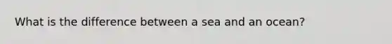 What is the difference between a sea and an ocean?