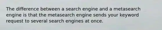 The difference between a search engine and a metasearch engine is that the metasearch engine sends your keyword request to several search engines at once.