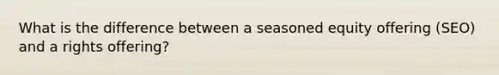 What is the difference between a seasoned equity offering (SEO) and a rights offering?