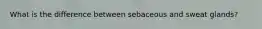 What is the difference between sebaceous and sweat glands?