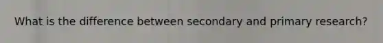 What is the difference between secondary and primary research?