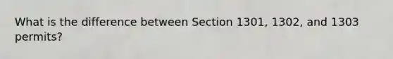 What is the difference between Section 1301, 1302, and 1303 permits?