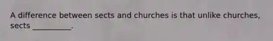 A difference between sects and churches is that unlike churches, sects __________.