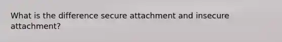 What is the difference secure attachment and insecure attachment?