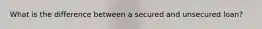 What is the difference between a secured and unsecured loan?