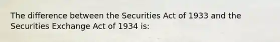 The difference between the Securities Act of 1933 and the Securities Exchange Act of 1934 is: