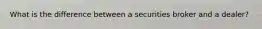 What is the difference between a securities broker and a dealer?
