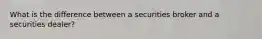 What is the difference between a securities broker and a securities dealer?