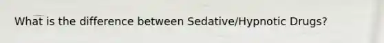 What is the difference between Sedative/Hypnotic Drugs?