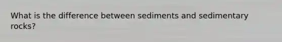 What is the difference between sediments and sedimentary rocks?