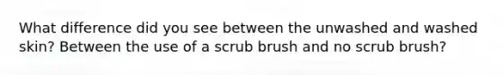 What difference did you see between the unwashed and washed skin? Between the use of a scrub brush and no scrub brush?