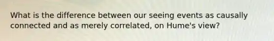 What is the difference between our seeing events as causally connected and as merely correlated, on Hume's view?