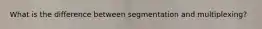 What is the difference between segmentation and multiplexing?