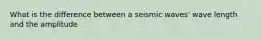 What is the difference between a seismic waves' wave length and the amplitude