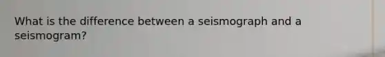 What is the difference between a seismograph and a seismogram?