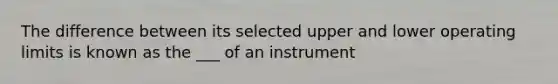 The difference between its selected upper and lower operating limits is known as the ___ of an instrument