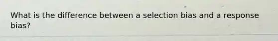 What is the difference between a selection bias and a response bias?