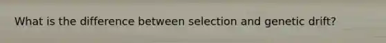 What is the difference between selection and genetic drift?