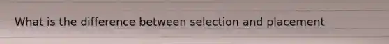 What is the difference between selection and placement